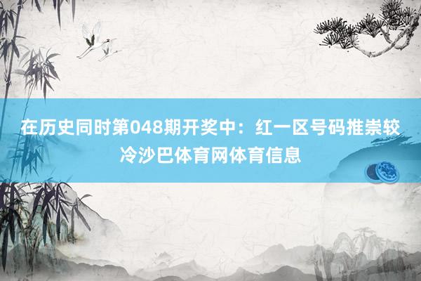 在历史同时第048期开奖中:红一区号码推崇较冷沙巴体育网体育信息