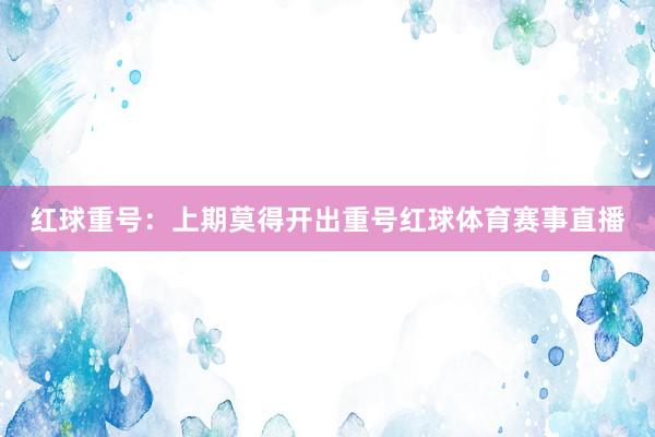 红球重号:上期莫得开出重号红球体育赛事直播
