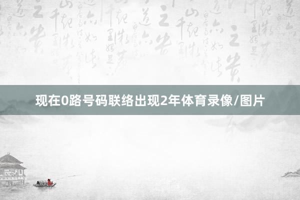 现在0路号码联络出现2年体育录像/图片