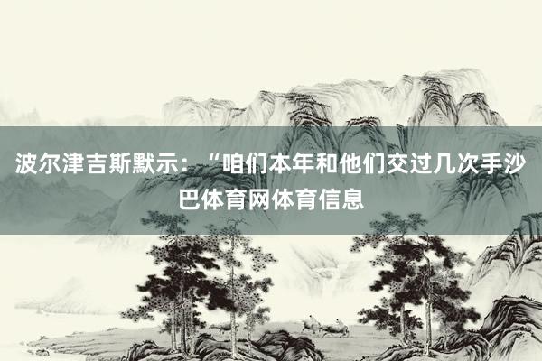 波尔津吉斯默示：“咱们本年和他们交过几次手沙巴体育网体育信息