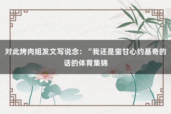 对此烤肉姐发文写说念:“我还是蛮甘心约基奇的话的体育集锦