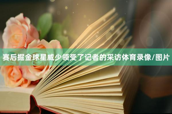 赛后掘金球星威少领受了记者的采访体育录像/图片