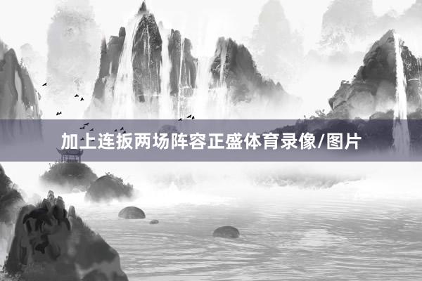 加上连扳两场阵容正盛体育录像/图片