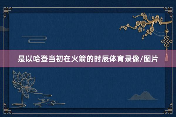是以哈登当初在火箭的时辰体育录像/图片