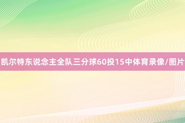 凯尔特东说念主全队三分球60投15中体育录像/图片