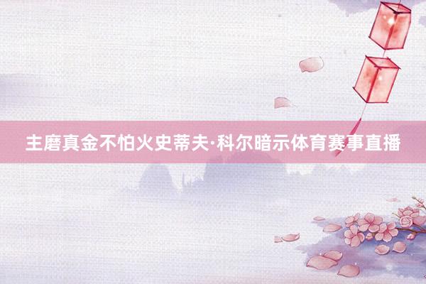 主磨真金不怕火史蒂夫·科尔暗示体育赛事直播