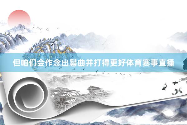 但咱们会作念出鬈曲并打得更好体育赛事直播
