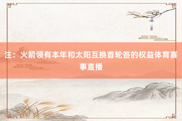 注：火箭领有本年和太阳互换首轮签的权益体育赛事直播