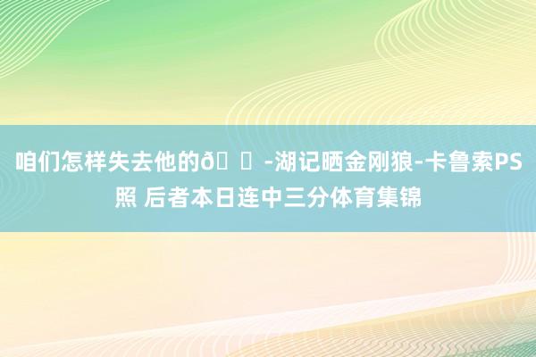 咱们怎样失去他的😭湖记晒金刚狼-卡鲁索PS照 后者本日连中三分体育集锦