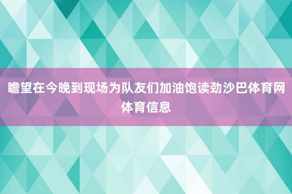 瞻望在今晚到现场为队友们加油饱读劲沙巴体育网体育信息