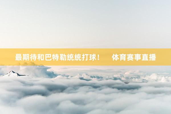 最期待和巴特勒统统打球！    体育赛事直播