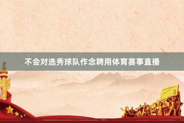 不会对选秀球队作念聘用体育赛事直播