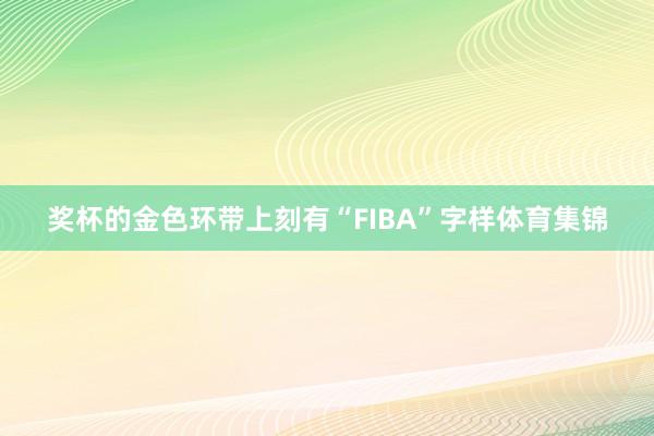 奖杯的金色环带上刻有“FIBA”字样体育集锦