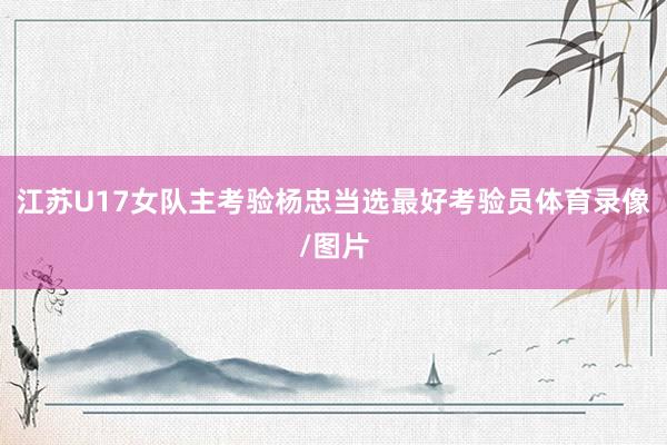 江苏U17女队主考验杨忠当选最好考验员体育录像/图片