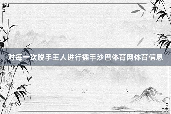 对每一次脱手王人进行插手沙巴体育网体育信息