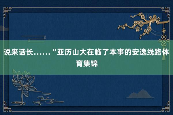 说来话长……“亚历山大在临了本事的安逸线路体育集锦