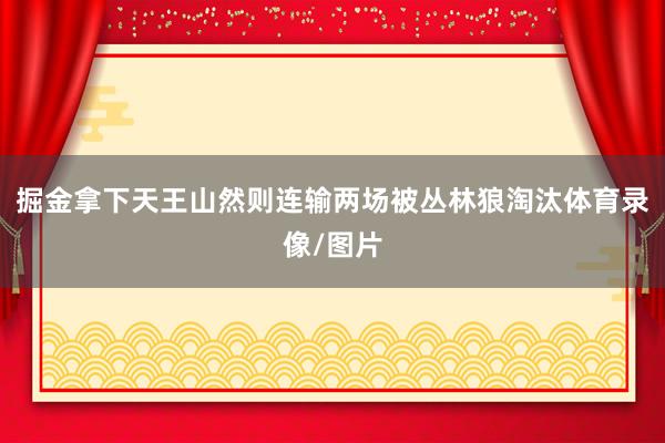 掘金拿下天王山然则连输两场被丛林狼淘汰体育录像/图片