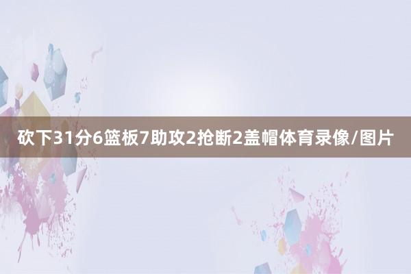 砍下31分6篮板7助攻2抢断2盖帽体育录像/图片