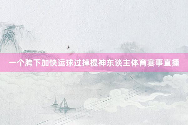 一个胯下加快运球过掉提神东谈主体育赛事直播