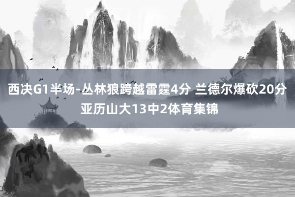西决G1半场-丛林狼跨越雷霆4分 兰德尔爆砍20分 亚历山大13中2体育集锦