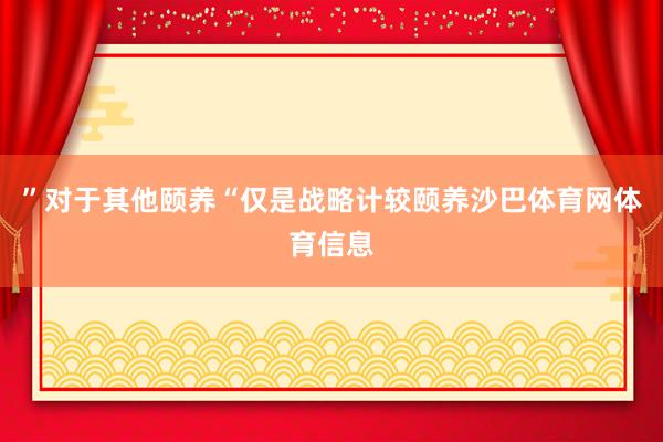 ”对于其他颐养“仅是战略计较颐养沙巴体育网体育信息