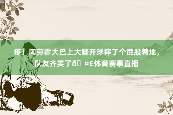 疼！阿劳霍大巴上大脚开球摔了个屁股着地，队友齐笑了🤣体育赛事直播