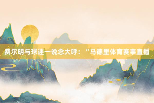 费尔明与球迷一说念大呼：“马德里体育赛事直播