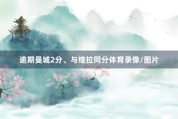 逾期曼城2分、与维拉同分体育录像/图片