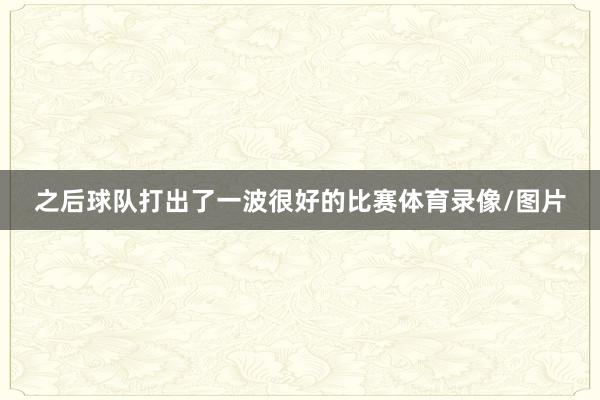 之后球队打出了一波很好的比赛体育录像/图片