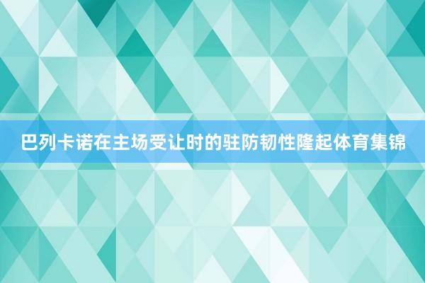 巴列卡诺在主场受让时的驻防韧性隆起体育集锦