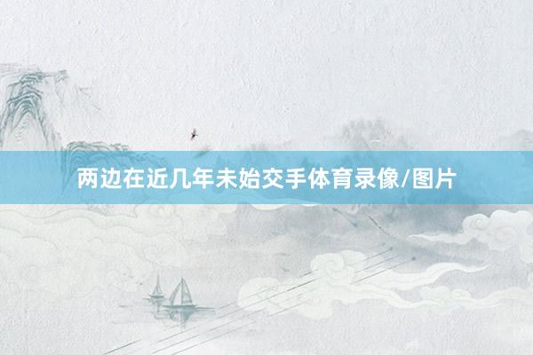 两边在近几年未始交手体育录像/图片