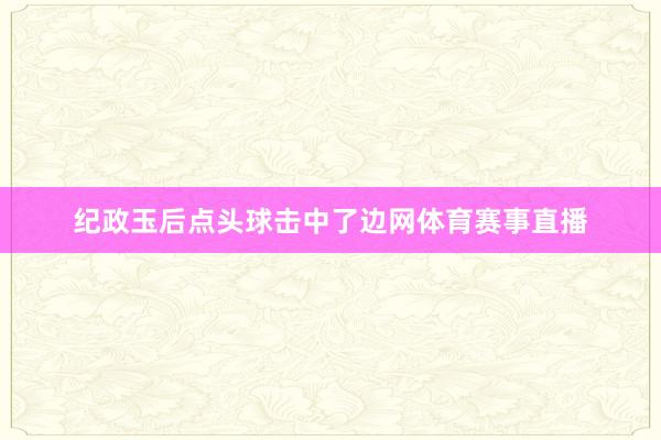 纪政玉后点头球击中了边网体育赛事直播