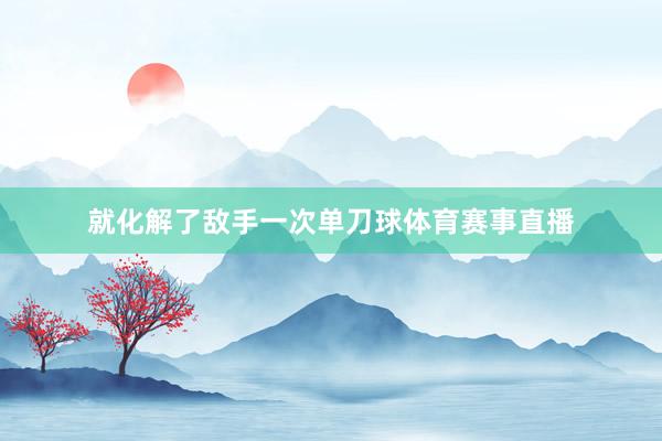 就化解了敌手一次单刀球体育赛事直播