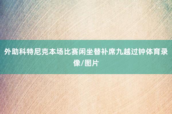 外助科特尼克本场比赛闲坐替补席九越过钟体育录像/图片