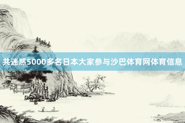 共迷惑5000多名日本大家参与沙巴体育网体育信息
