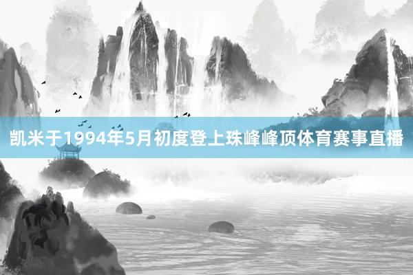 凯米于1994年5月初度登上珠峰峰顶体育赛事直播
