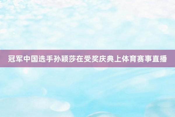 冠军中国选手孙颖莎在受奖庆典上体育赛事直播