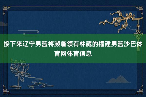 接下来辽宁男篮将濒临领有林葳的福建男篮沙巴体育网体育信息