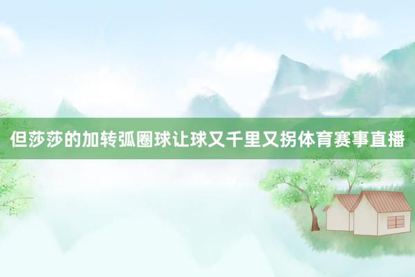 但莎莎的加转弧圈球让球又千里又拐体育赛事直播