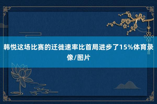 韩悦这场比赛的迁徙速率比首局进步了15%体育录像/图片