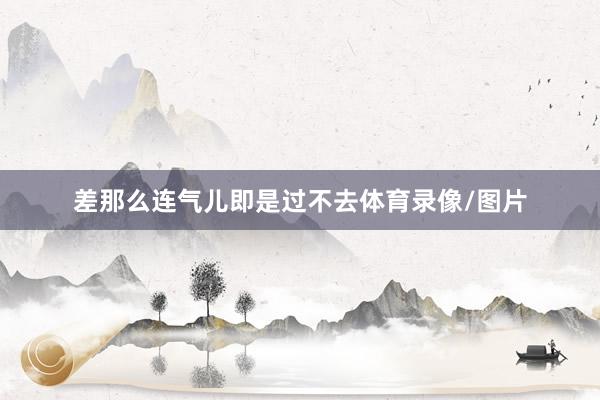 差那么连气儿即是过不去体育录像/图片