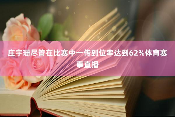 庄宇珊尽管在比赛中一传到位率达到62%体育赛事直播