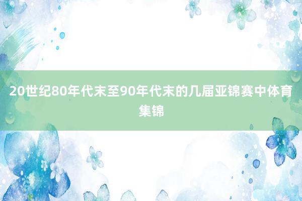 20世纪80年代末至90年代末的几届亚锦赛中体育集锦