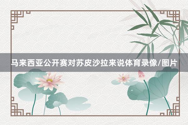 马来西亚公开赛对苏皮沙拉来说体育录像/图片