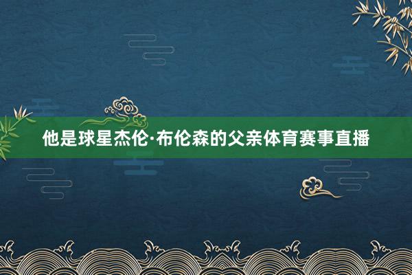 他是球星杰伦·布伦森的父亲体育赛事直播