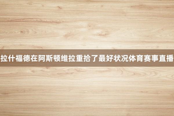 拉什福德在阿斯顿维拉重拾了最好状况体育赛事直播