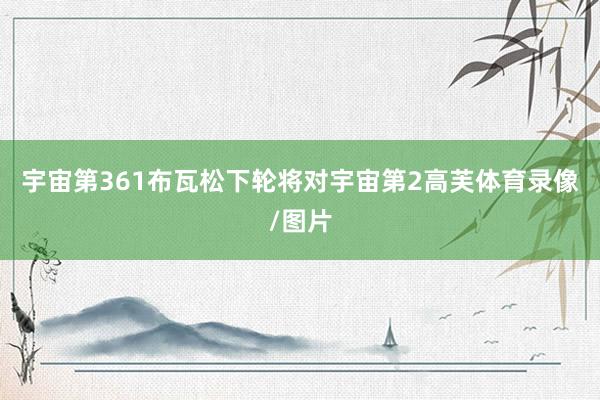 宇宙第361布瓦松下轮将对宇宙第2高芙体育录像/图片