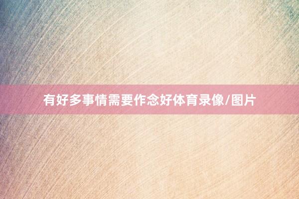 有好多事情需要作念好体育录像/图片