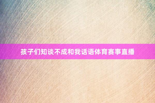 孩子们知谈不成和我话语体育赛事直播