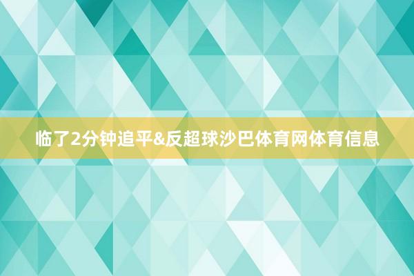 临了2分钟追平&反超球沙巴体育网体育信息